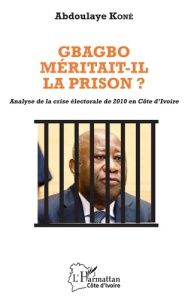 Gbagbo méritait-il la prison ?. Analyse de la crise électorale de 2010 en Côte d'Ivoire - Koné Abdoulaye
