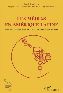 Les médias en Amérique latine. Dire et construire l'actualité latino-américaine - Donot Morgan ; Samouth Eglantine ; Serrano Yeny ;