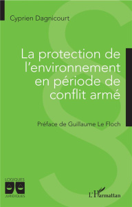 La protection de l'environnement en période de conflit armé - Dagnicourt Cyprien ; Le Floch Guillaume