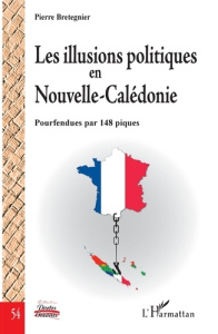 Les illusions politiques en Nouvelle-Calédonie. Pourfendues par 148 piques - Bretegnier Pierre ; Angleviel Frédéric