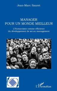 Manager pour un monde meilleur. L'humanisme comme efficience du développement de soi au management - Sauret Jean-Marc