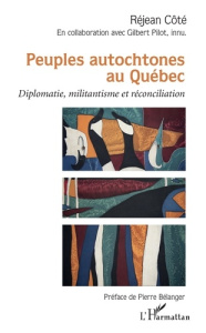 Peuples autochtones au Québec. Diplomatie, militantisme et réconciliation - Côté Réjean ; Pilot Gilbert ; Bélanger Pierre