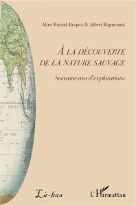 A la découverte de la nature sauvage. Soixante ans d'explorations - Roguenant Albert ; Raynal-Roques Aline