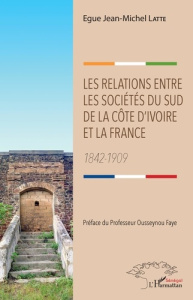 Les relations entre les sociétés du sud de la Côte d'Ivoire et la France. 1842-1909 - Latte Egue Jean-Michel ; Faye Ousseynou