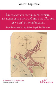Le commerce fluvial, maritime, la batellerie et la pêche sur l'Adour aux XVIIe et XVIIIe siècles. Pe - Lagardère Vincent