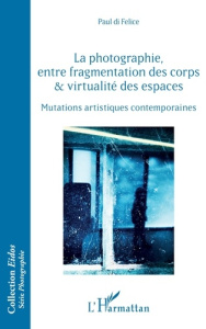 La photographie, entre fragmentation des corps et virtualité des espaces. Mutations artistiques cont - Di Felice Paul