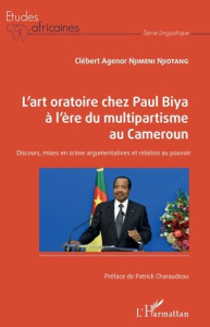 L'art oratoire chez Paul Biya à l'ère du multipartisme au Cameroun. Discours, mises en scène argumen - Njimeni Njiotang Clébert Agenor