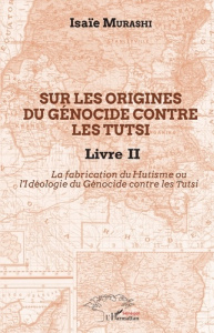 Sur les origines du génocide contre les Tutsi. Tome 2, La fabrication du Hutisme ou l'Idéologie du G - Murashi Isaïe