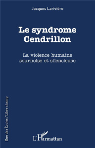 Le syndrôme Cendrillon. La violence humaine sournoise et silencieuse - Larivière Jacques