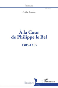 A la Cour de Philippe le Bel. 1305-1313 - Audéon Gaëlle