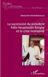 La succession du président Félix Houphouët-Boigny et la crise ivoirienne - Bonhoulou Diensia Oris-Armel