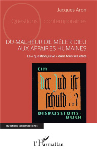 Du malheur de mêler Dieu aux affaires humaines. La "question juive" dans tous ses états - Aron Jacques