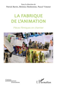 La fabrique de l'animation. Pièces filmiques en chantier - Barrès Patrick ; Bonhomme Bérénice ; Vimenet Pasca