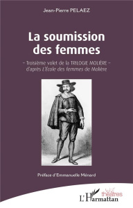 La soumission des femmes. Troisième volet de la Trilogie Molière d'après L'Ecole des femmes de Moliè - Pélaez Jean-Pierre ; Ménard Emmanuelle