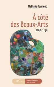 A côté des Beaux-Arts. 1860-1896 - Reymond Nathalie