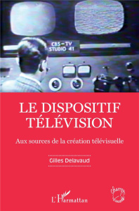 Le dispositif télévision. Aux sources de la création télévisuelle - Delavaud Gilles