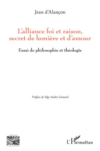 L'alliance foi et raison, secret de lumière et d'amour. Essai de philosophie et théologie - Alançon Jean d' ; Léonard André