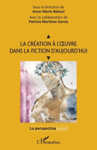 La création à l'oeuvre dans la fiction d'aujourd'hui. Textes en français et en espagnol - Reboul Anne-Marie ; Martinez Garcia Patricia