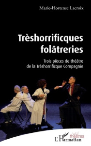 Trèshorrificques folâtreries. Trois pièces de théâtre de la Thrèshorrificque Compagnie - Lacroix Marie-Hortense