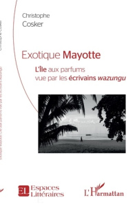Exotique Mayotte. L'Ile aux parfums vu par les écrivains wazungu - Cosker Christophe