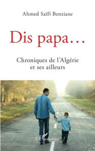 Dis papa.... Chroniques de l'Algérie et ses ailleurs - Saïfi Benziane Ahmed