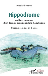 Hippodrome où il est question d'un dernier président de la République. Tragédie comique en 3 actes - Boldych Nicolas