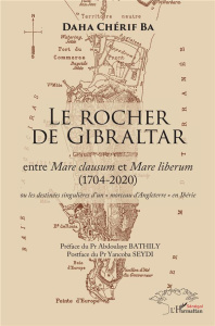 Le Rocher de Gibraltar. Entre Mare clausum et Mare liberum (1704-2020) ou les destinées singulières - Ba Daha Chérif ; Bathily Abdoulaye ; Seydi Yancoba