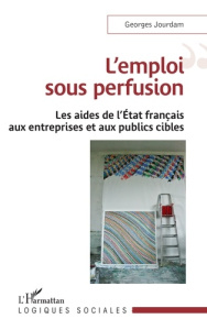 L'emploi sous perfusion. Les aides de l'Etat français aux entreprises et aux publics cibles - Jourdam Georges