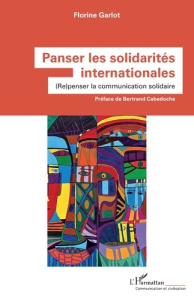Panser les solidarités internationales. (Re)penser la communication solidaire - Garlot Florine ; Cabedoche Bertrand