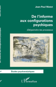 De l'informe aux configurations psychiques. (Dé)peindre les processus - Matot Jean-Paul