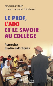 Le prof, l'ado et le savoir au collège. Approches psycho-didactiques - Diallo Alfa Oumar ; Feindouno Jean-Lamanthé