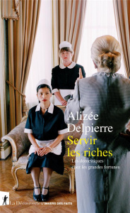 Servir les riches. Les domestiques chez les grandes fortunes - Delpierre Alizée