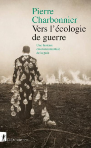 Vers l'écologie de guerre. Une histoire environnementale de la paix - Charbonnier Pierre