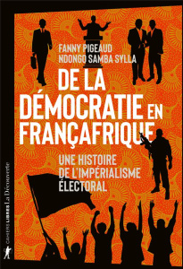 De la démocratie en Françafrique. Une histoire de l'impérialisme électoral - Pigeaud Fanny ; Sylla Ndongo Samba