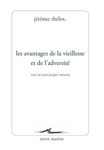 Les avantages de la vieillesse et de l'adversité. Essai sur Jean-Jacques Rousseau - Thélot Jérôme