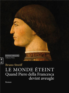 Le monde éteint, quand Piero della Francesca devint aveugle - Streiff Bruno