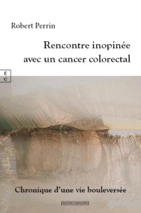Rencontre inopinée avec un cancer colorectal. Chronique d'une vie bouleversée - Perrin Robert ; Alquier Vincent ; Pereira Paulo ;
