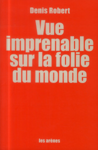 Vue imprenable sur la folie du monde - Denis Robert