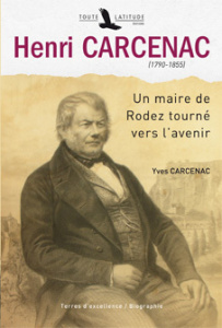 Henri Carcenac (1790-1855). Un maire de Rodez tourné vers l'avenir - Carcenac Yves