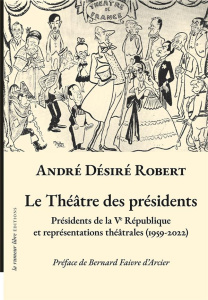 Le théâtre des présidents. Présidents de la Ve République et représentations théâtrales (1959-2022) - Robert André Désiré ; Faivre d'Arcier Bernard