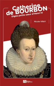 Catherine de Bourbon. digne petite soeur d'Henri IV - Vray Nicole