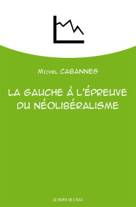 La gauche à l'épreuve du néolibéralisme. De la social-démocratie au social-libéralisme - Cabannes Michel