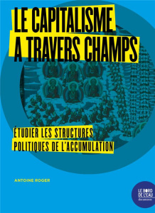 Le capitalisme à travers champs. Etudier les structures politiques de l'accumulation - Roger Antoine