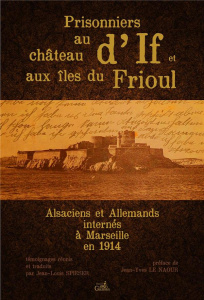 Prisonniers au château d'If et aux îles du Frioul. Alsaciens et Allemands internés à Marseille en 19 - Spieser Jean-Louis ; Le Naour Jean-Yves