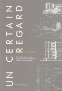 Un certain regard. Abécédaire de 14 années de chroniques sur l'architecture moderne et contemporaine - Labbé Claude ; Novarina Patrice ; Picon Antoine
