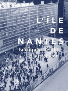 L'Ile de Nantes. Fabriquer la ville autrement - Quinton Maryse ; Angomard Soizick ; Renaudie Frédé