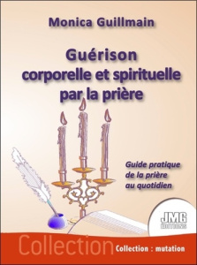 Guérison corporelle et spirituelle par la prière. Guide pratique de la prière au quotidien - Guillmain Monica