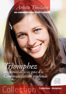 Au commencement était l'Amour. Triomphez des épreuves de la vie grâce à la Communication profonde - Triolaire Arlette