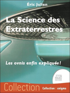 La science des extraterrestres. Les ovnis enfin expliqués ! - Julien Eric