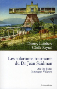 Les solariums tournants du Dr Jean Saidman. Aix-les-Bains, Jamnagar, Vallauris - Lefebvre Thierry ; Raynal Cécile